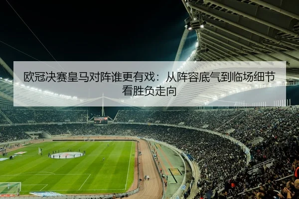 欧冠决赛皇马对阵谁更有戏：从阵容底气到临场细节看胜负走向